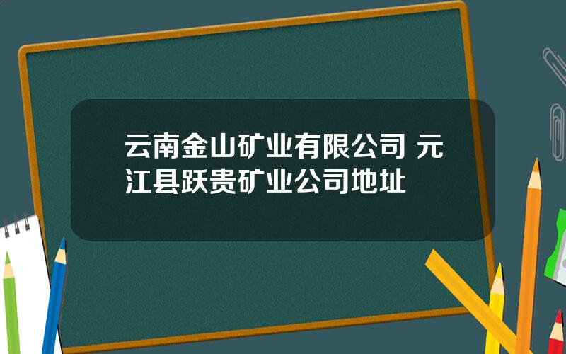 云南金山矿业有限公司 元江县跃贵矿业公司地址